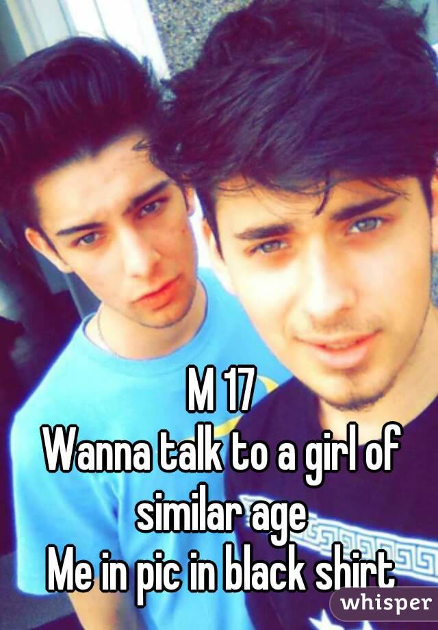 M 17
Wanna talk to a girl of similar age 
Me in pic in black shirt