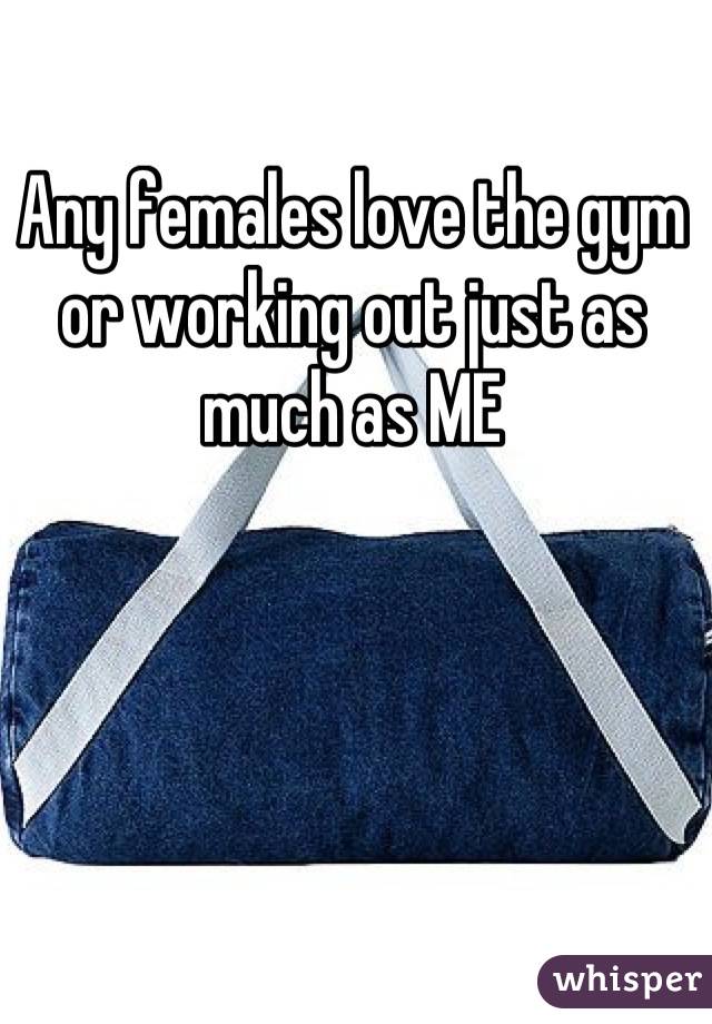 Any females love the gym or working out just as much as ME