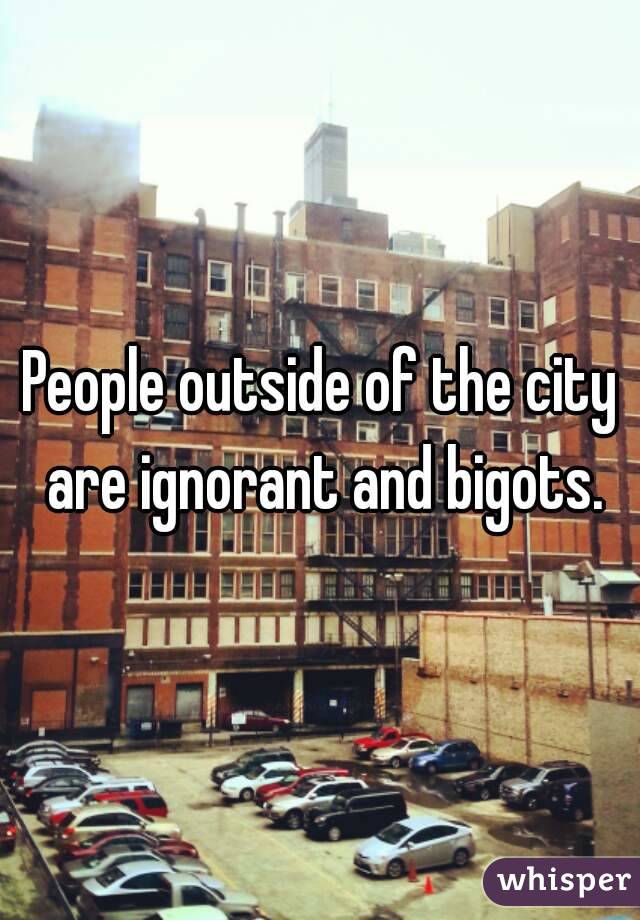 People outside of the city are ignorant and bigots.