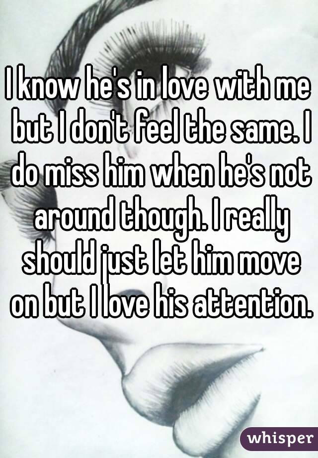 I know he's in love with me but I don't feel the same. I do miss him when he's not around though. I really should just let him move on but I love his attention. 