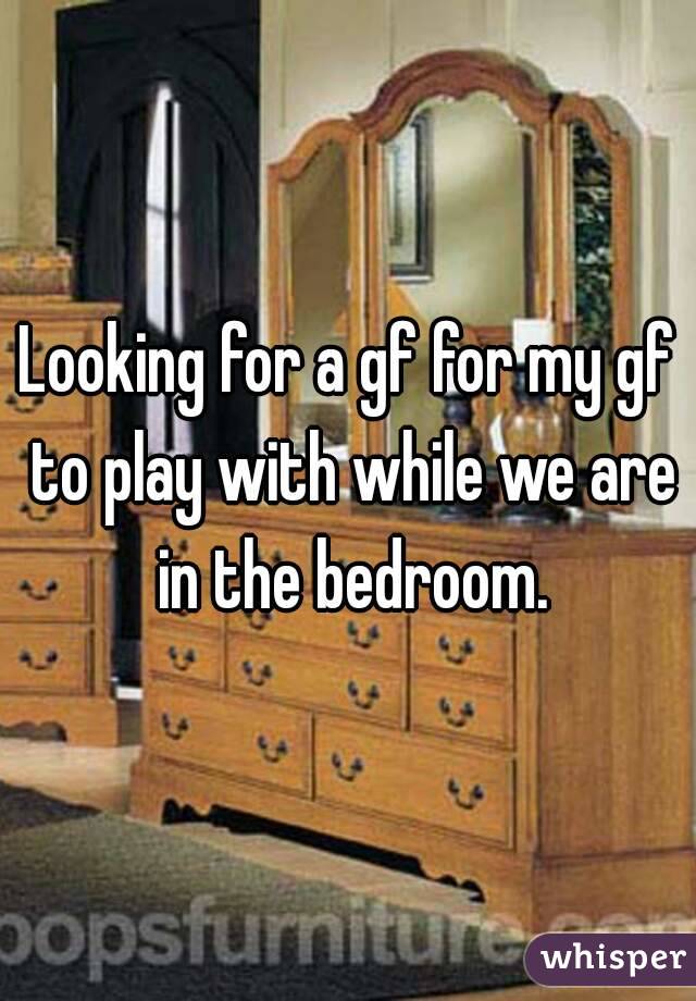 Looking for a gf for my gf to play with while we are in the bedroom.