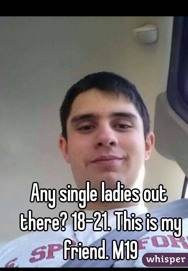 Any single ladies out there? 18-21. This is my friend. M19
