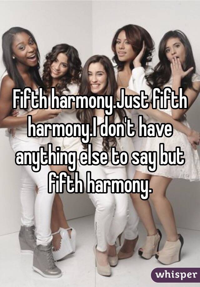 Fifth harmony.Just fifth harmony.I don't have anything else to say but fifth harmony.