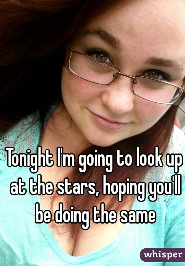 Tonight I'm going to look up at the stars, hoping you'll be doing the same
