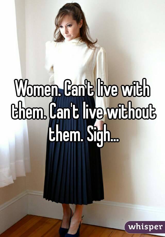 Women. Can't live with them. Can't live without them. Sigh...