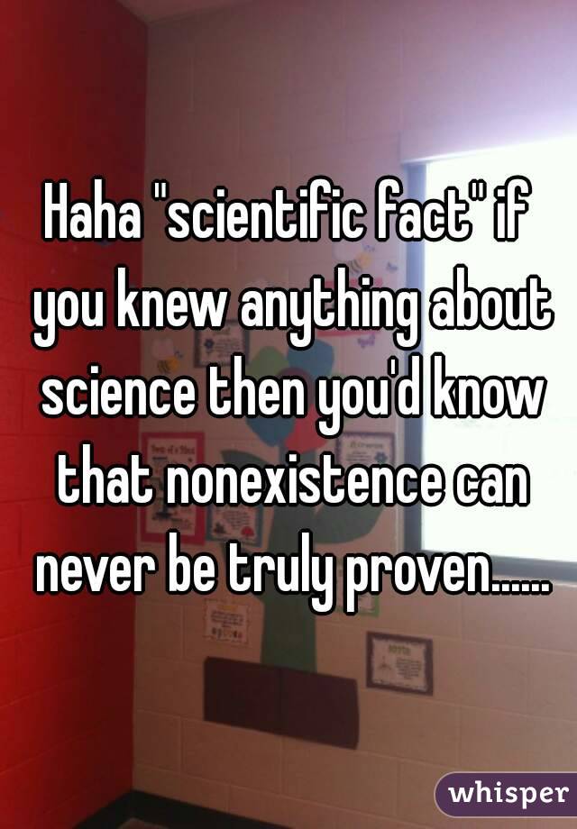 Haha "scientific fact" if you knew anything about science then you'd know that nonexistence can never be truly proven......
