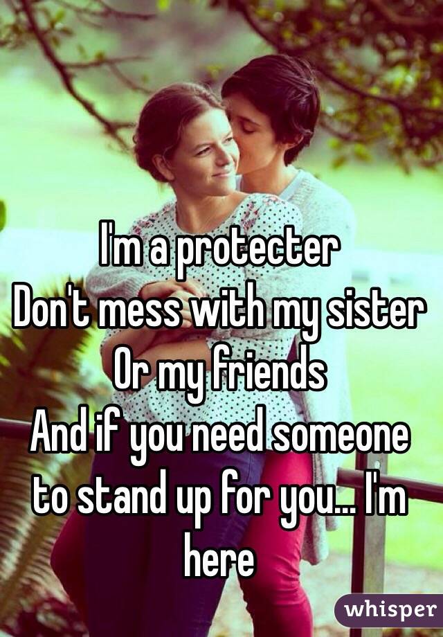 I'm a protecter 
Don't mess with my sister 
Or my friends 
And if you need someone to stand up for you... I'm here 