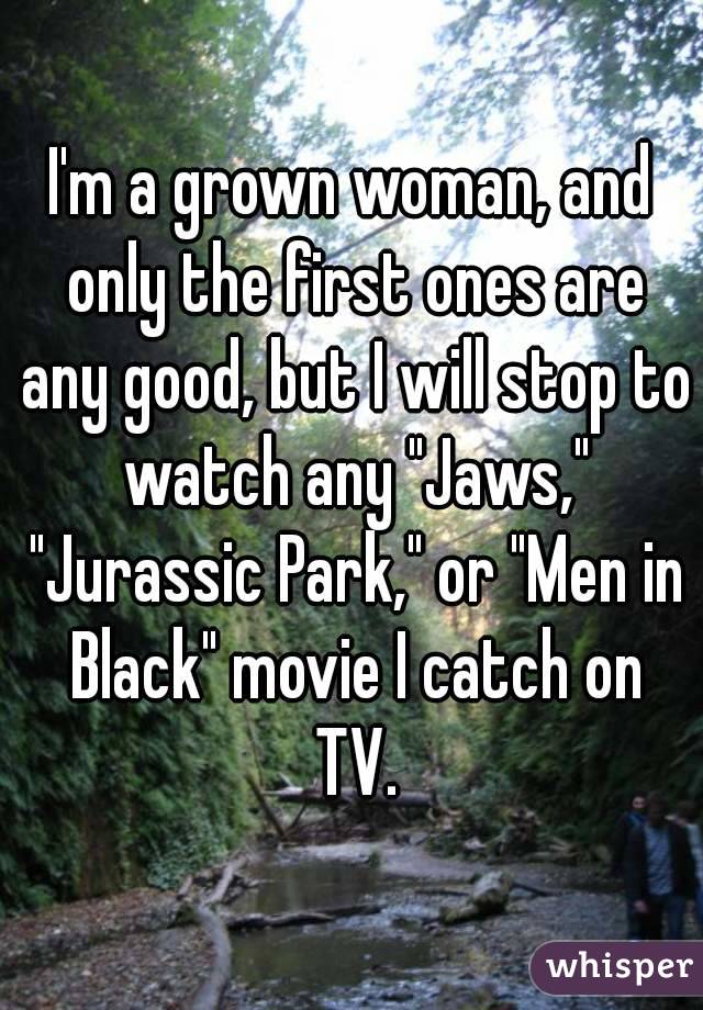 I'm a grown woman, and only the first ones are any good, but I will stop to watch any "Jaws," "Jurassic Park," or "Men in Black" movie I catch on TV.