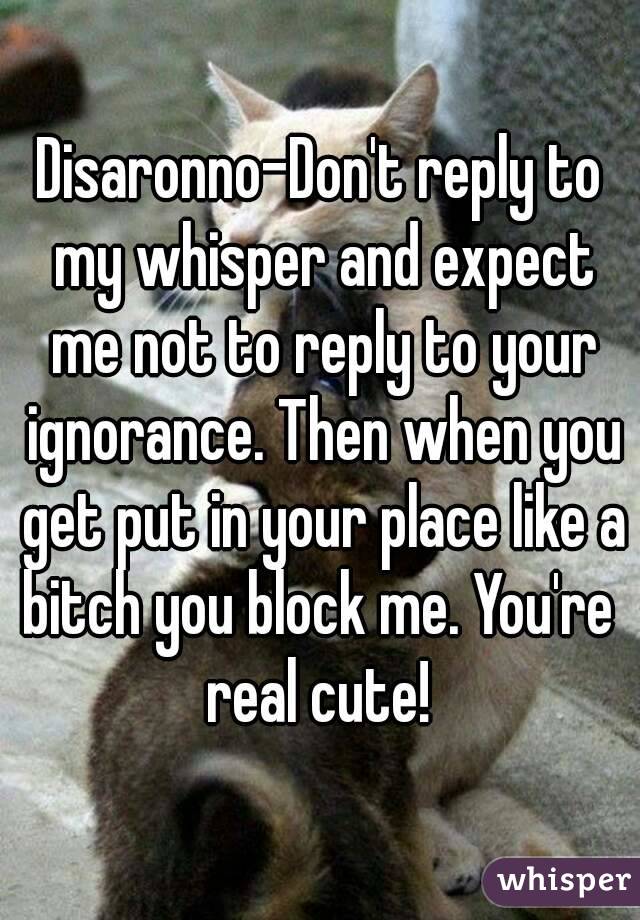 Disaronno-Don't reply to my whisper and expect me not to reply to your ignorance. Then when you get put in your place like a bitch you block me. You're  real cute! 