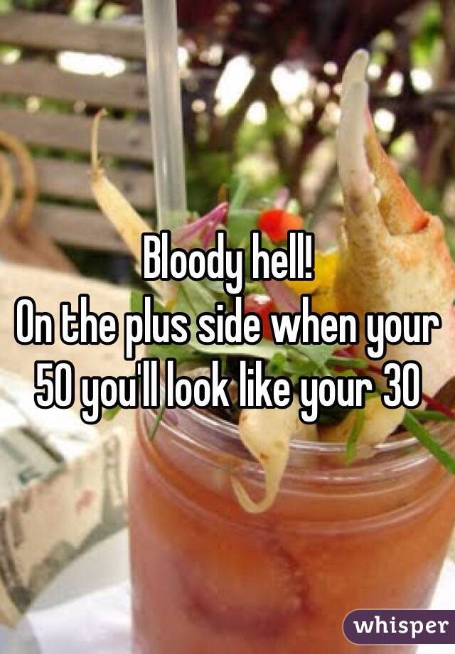 Bloody hell! 
On the plus side when your 50 you'll look like your 30