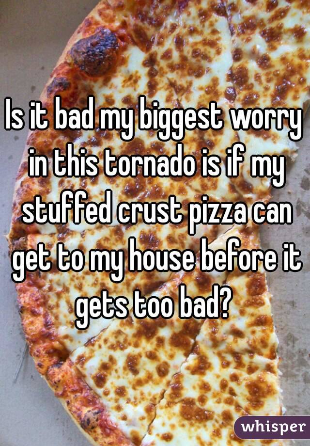Is it bad my biggest worry in this tornado is if my stuffed crust pizza can get to my house before it gets too bad? 