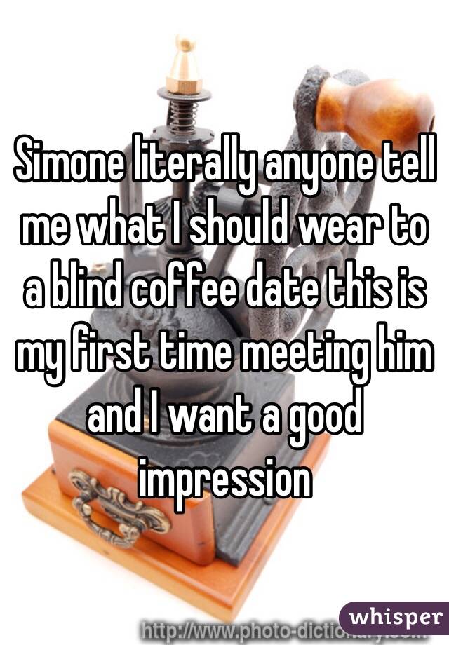 Simone literally anyone tell me what I should wear to a blind coffee date this is my first time meeting him and I want a good impression 