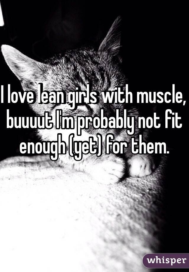 I love lean girls with muscle, buuuut I'm probably not fit enough (yet) for them.
