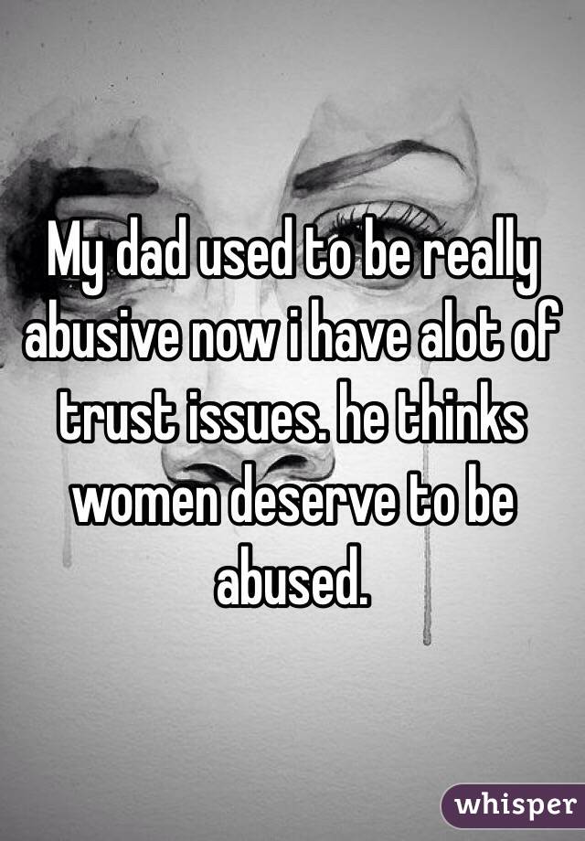 My dad used to be really abusive now i have alot of trust issues. he thinks women deserve to be abused. 