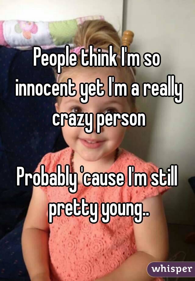 People think I'm so innocent yet I'm a really crazy person

Probably 'cause I'm still pretty young..