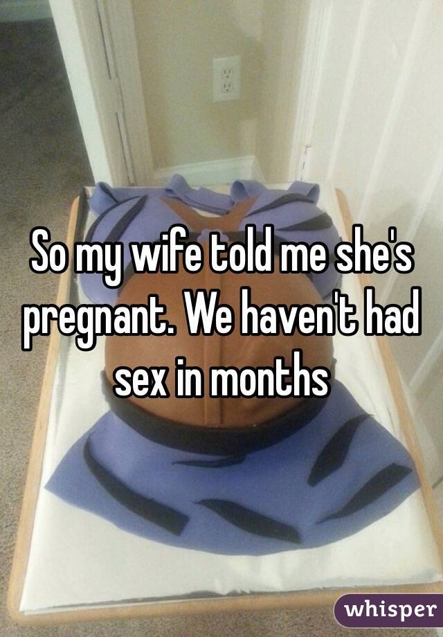 So my wife told me she's pregnant. We haven't had sex in months