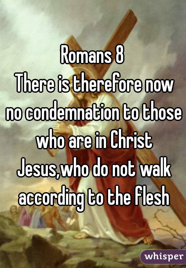 Romans 8
 There is therefore now no condemnation to those who are in Christ Jesus,who do not walk according to the flesh