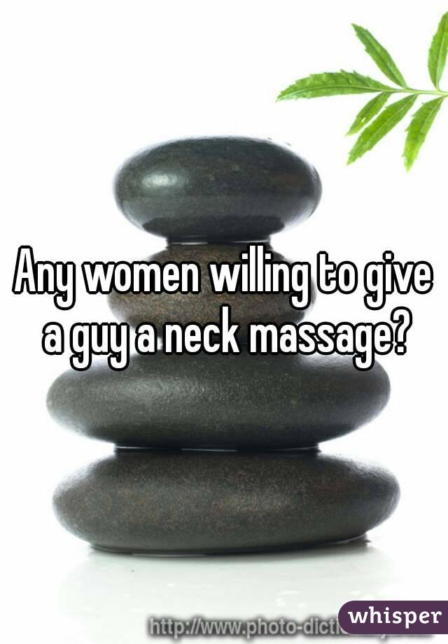 Any women willing to give a guy a neck massage?