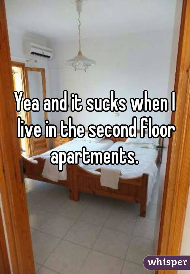 Yea and it sucks when I live in the second floor apartments. 