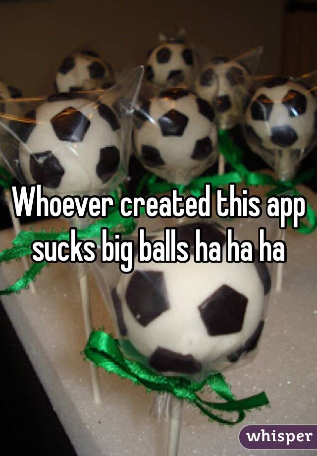 Whoever created this app sucks big balls ha ha ha