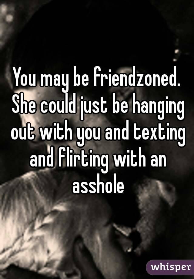 You may be friendzoned. She could just be hanging out with you and texting and flirting with an asshole