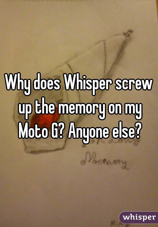 Why does Whisper screw up the memory on my Moto G? Anyone else?