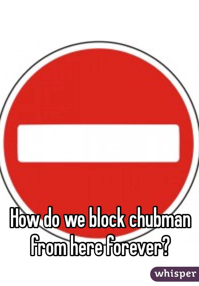 How do we block chubman from here forever?