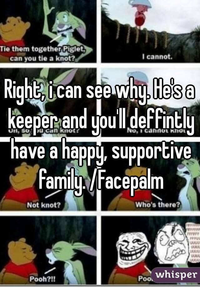 Right, i can see why. He's a keeper and you'll deffintly have a happy, supportive family. /Facepalm