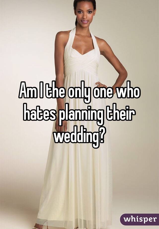 Am I the only one who hates planning their wedding?