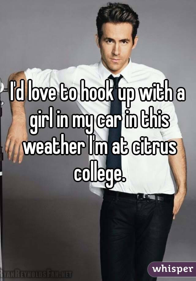 I'd love to hook up with a girl in my car in this weather I'm at citrus college.