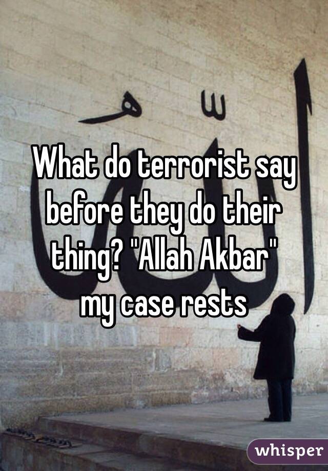What do terrorist say before they do their thing? "Allah Akbar" 
my case rests 