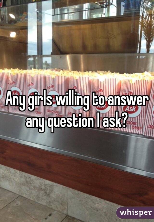 Any girls willing to answer any question I ask? 