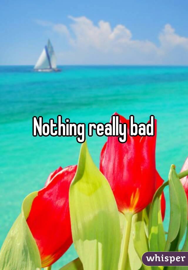 Nothing really bad