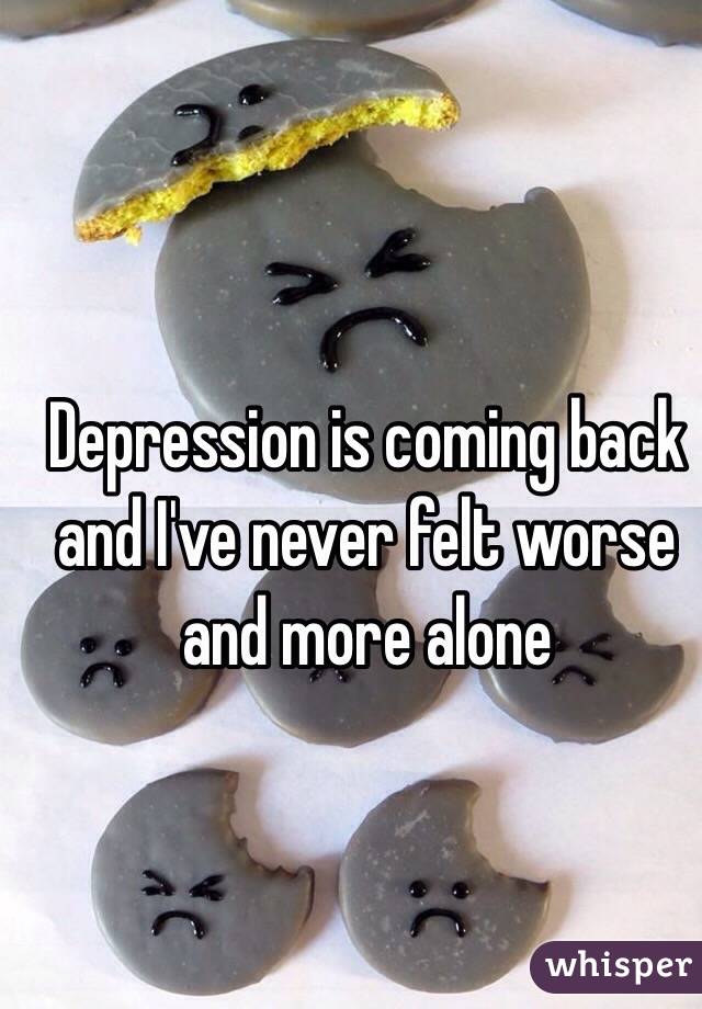 Depression is coming back and I've never felt worse and more alone 