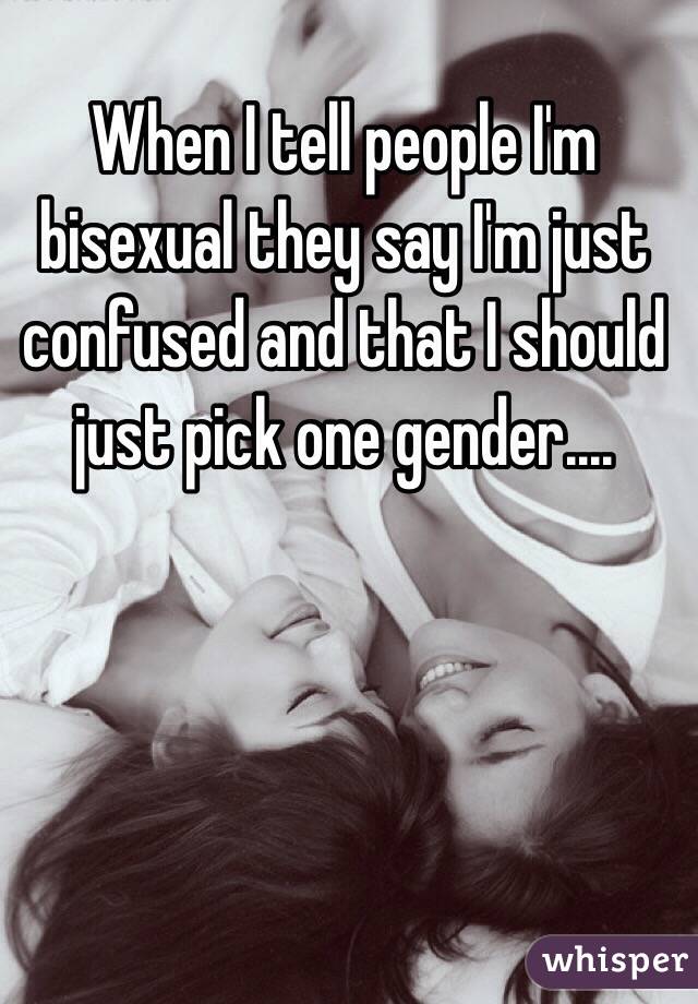 When I tell people I'm bisexual they say I'm just confused and that I should just pick one gender....
