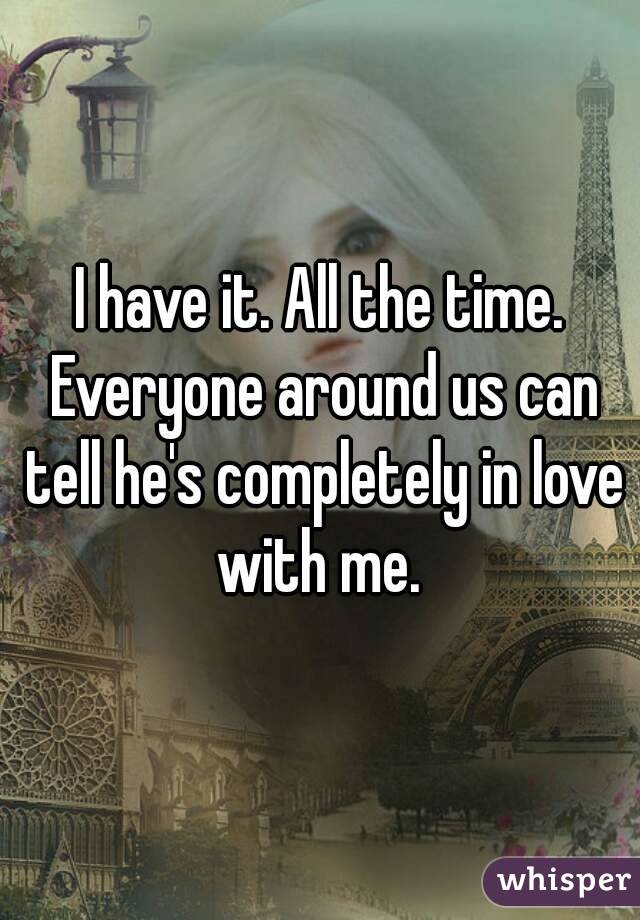 I have it. All the time. Everyone around us can tell he's completely in love with me. 