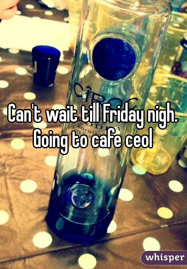 Can't wait till Friday nigh. Going to cafe ceol 