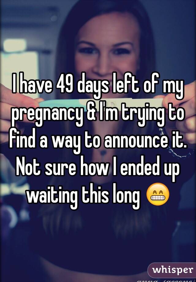 I have 49 days left of my pregnancy & I'm trying to find a way to announce it. Not sure how I ended up waiting this long 😁