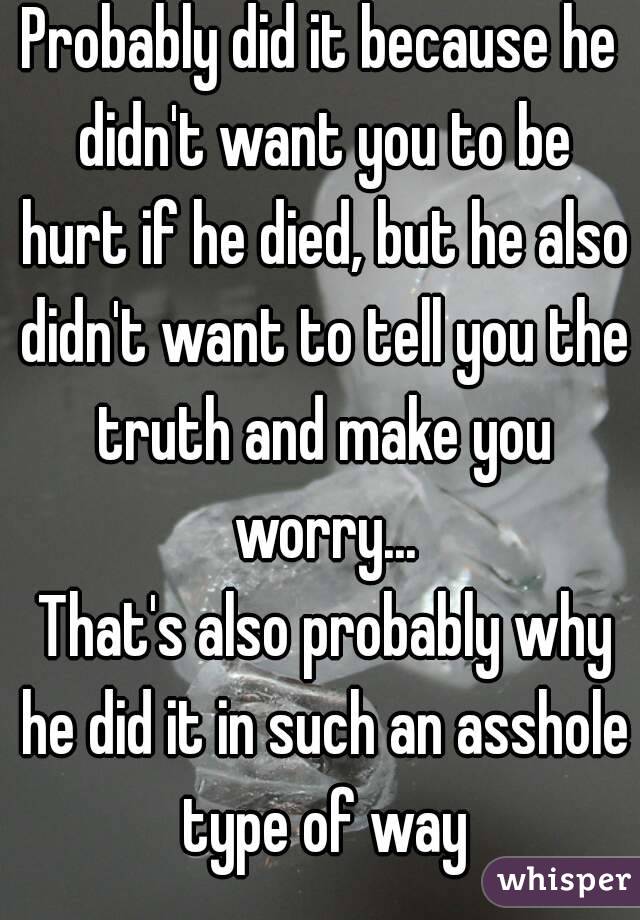 Probably did it because he didn't want you to be hurt if he died, but he also didn't want to tell you the truth and make you worry...
 That's also probably why he did it in such an asshole type of way