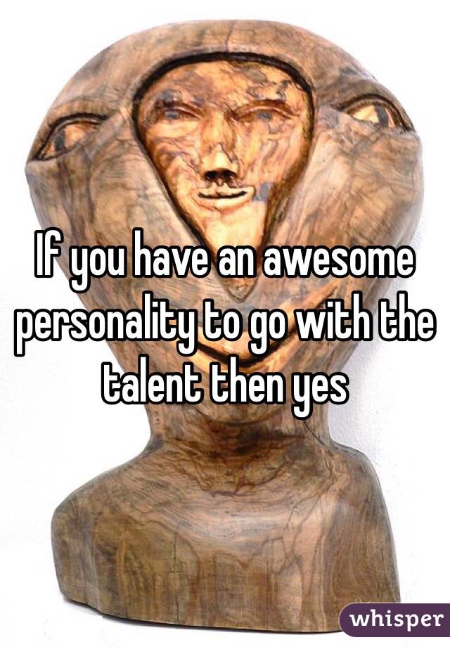 If you have an awesome personality to go with the talent then yes 