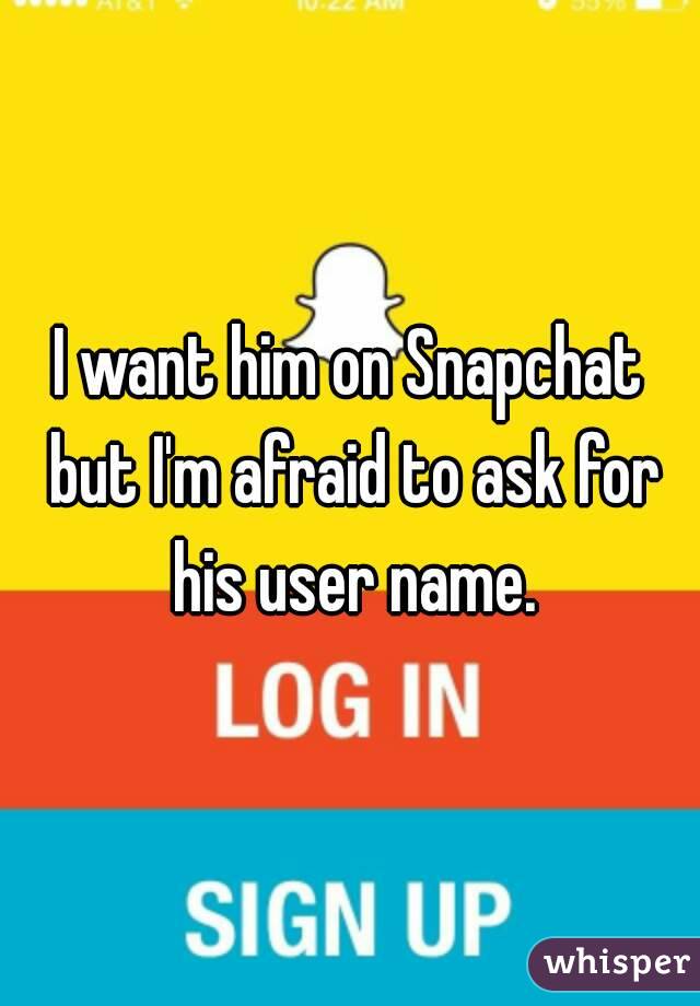 I want him on Snapchat but I'm afraid to ask for his user name.
