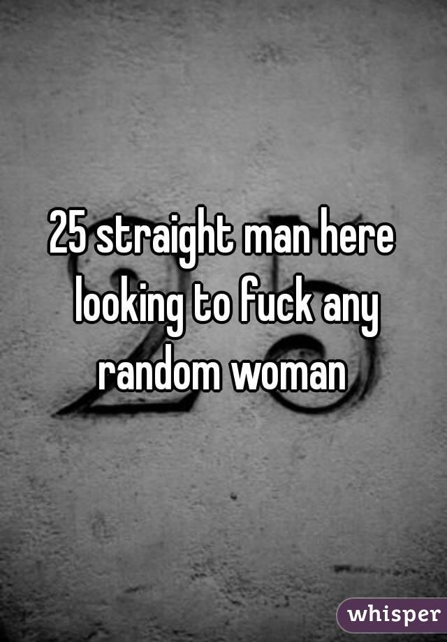 25 straight man here looking to fuck any random woman 
