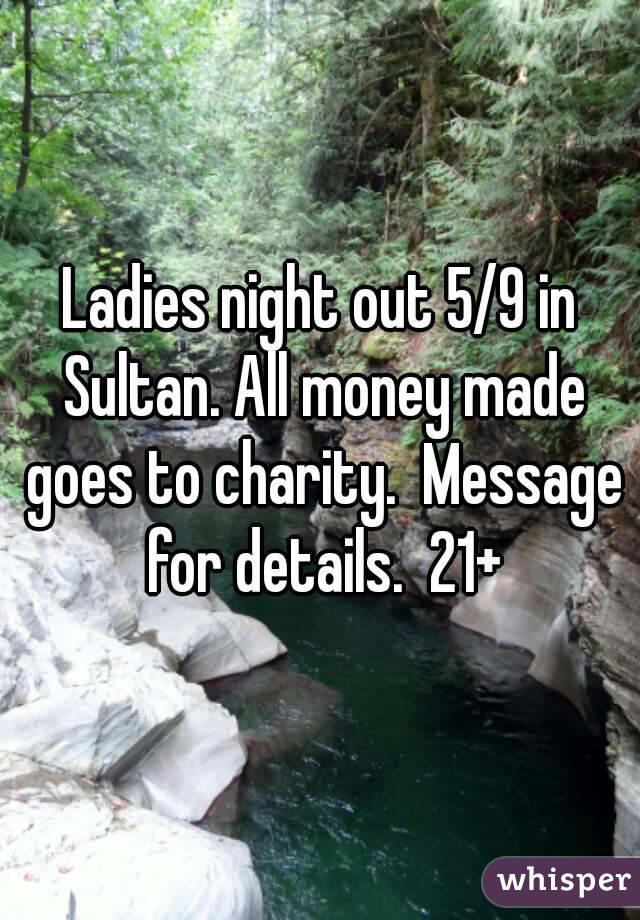 Ladies night out 5/9 in Sultan. All money made goes to charity.  Message for details.  21+