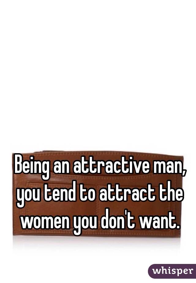 Being an attractive man, you tend to attract the women you don't want.