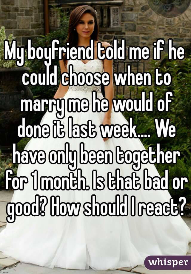 My boyfriend told me if he could choose when to marry me he would of done it last week.... We have only been together for 1 month. Is that bad or good? How should I react?