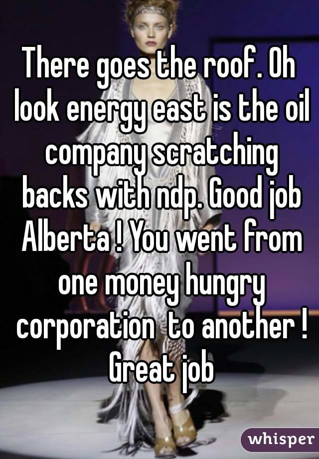 There goes the roof. Oh look energy east is the oil company scratching backs with ndp. Good job Alberta ! You went from one money hungry corporation  to another ! Great job