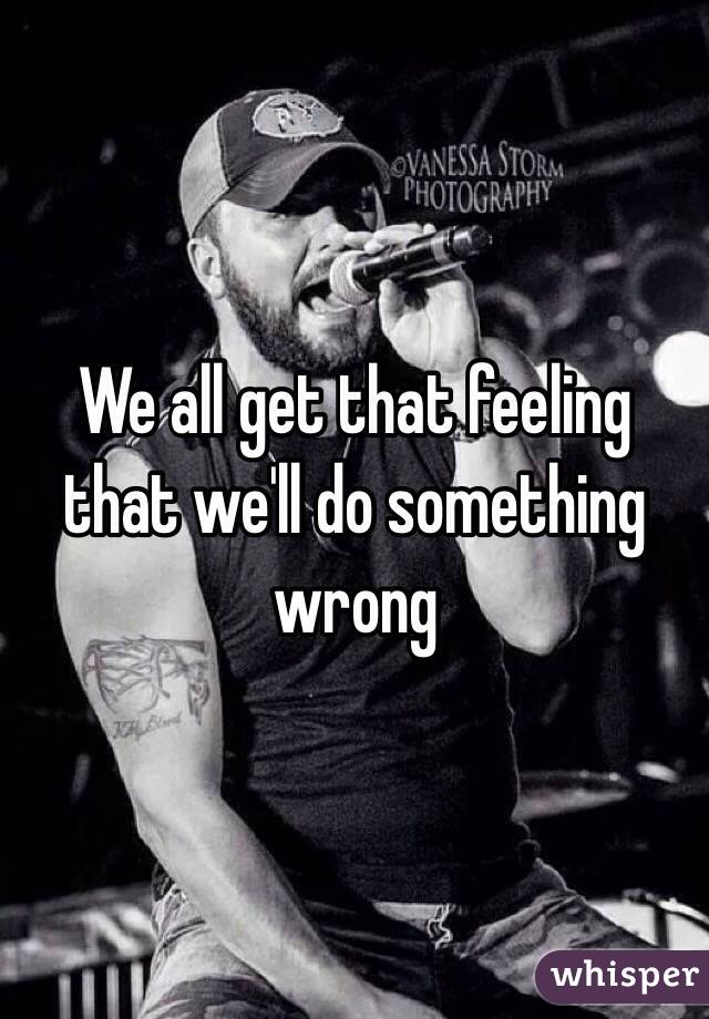 We all get that feeling that we'll do something wrong