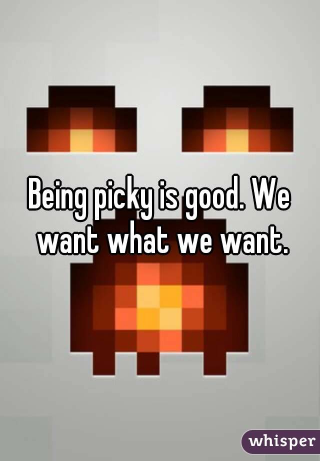 Being picky is good. We want what we want.