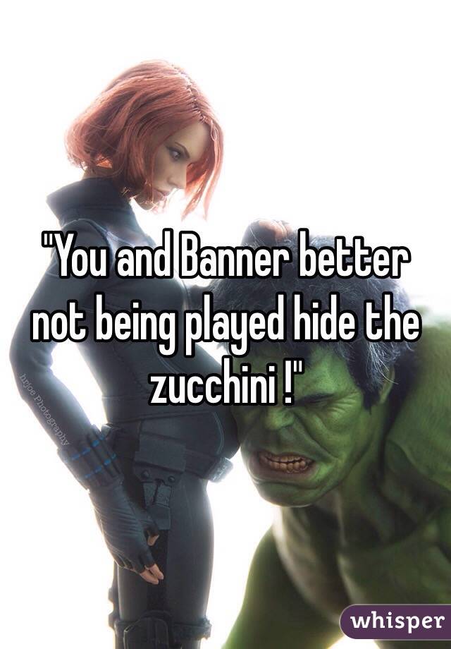 "You and Banner better not being played hide the zucchini !"