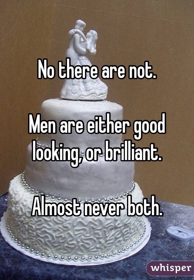 No there are not.

Men are either good looking, or brilliant.

Almost never both.